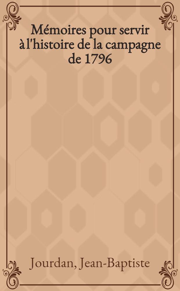 M&eacute;moires pour servir &agrave; l'histoire de la campagne de 1796 : Cont&eacute;nant les op&eacute;rations de l'arm&eacute;e de Sambre et Meuse, sous les ordres du g&eacute;n&eacute;ral en chef Jourdan