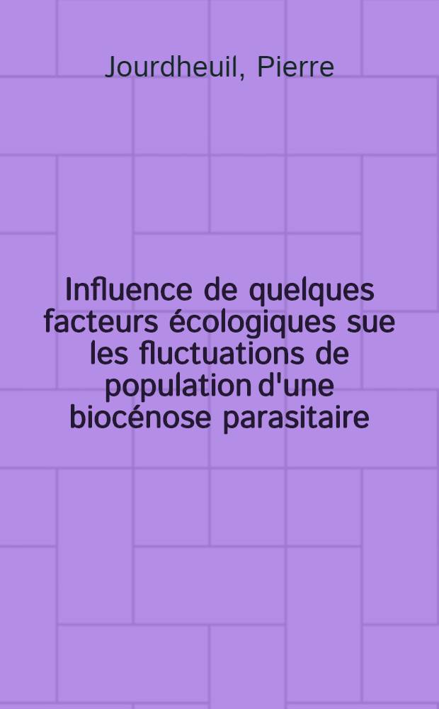 Influence de quelques facteurs écologiques sue les fluctuations de population d'une biocénose parasitaire: 1-re thèse; Propositions données par la Faculté: 2-e thèse: Thèses présentées à ... l'Univ. de Paris ... / par Pierre Jourdheuil