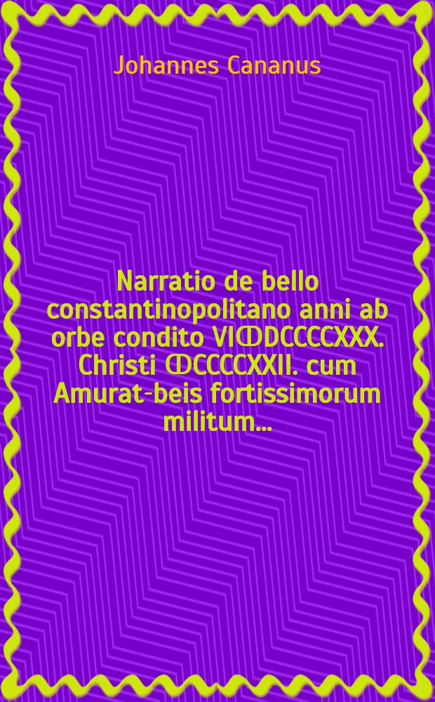 ... Narratio de bello constantinopolitano anni ab orbe condito VIↀDCCCCXXX. Christi ↀCCCCXXII. cum Amurat-beis fortissimorum militum ...