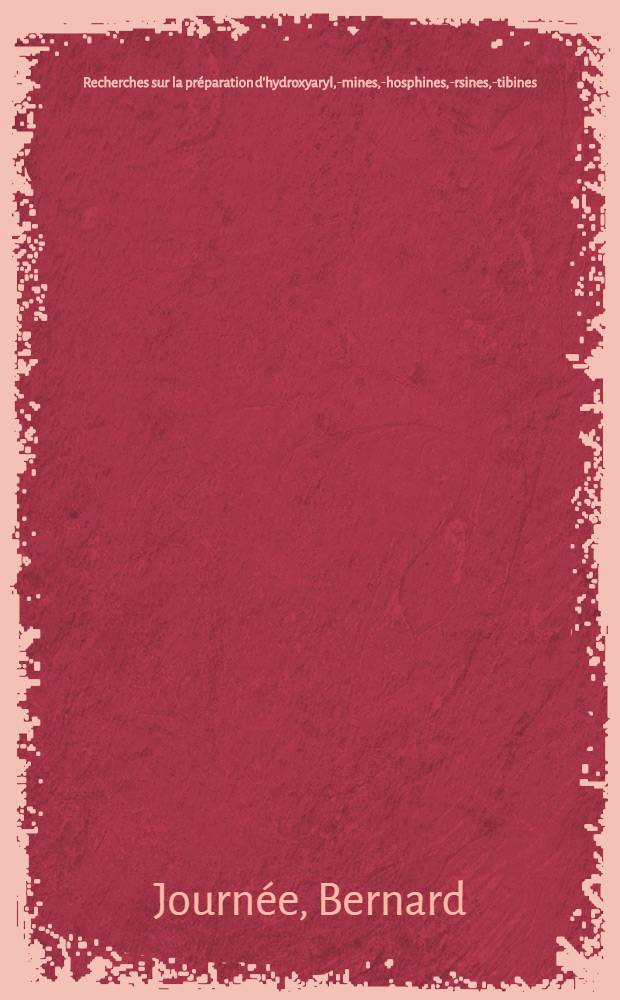 Recherches sur la préparation d'hydroxyaryl, -amines, -phosphines, -arsines, -stibines: 1-re thèse; Propositions données par la Faculté: 2-e thèse: Thèses présentées à la Facultédes sciences de I'Univ. de Strasbourg ... / par Bernard Journée ..