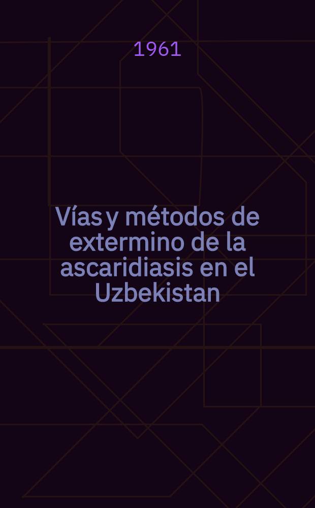 V&iacute;as y m&eacute;todos de extermino de la ascaridiasis en el Uzbekistan : Comunicaci&oacute;n a la Conferencia dedicada al estudio de las enfermedades de los paises c&aacute;lidos. Sept. de 1961, Tashkent