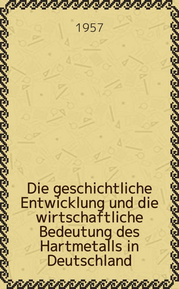 Die geschichtliche Entwicklung und die wirtschaftliche Bedeutung des Hartmetalls in Deutschland : Inaug.-Diss. zur Erlangung des Doktorgrades der Wirtschafts-und sozialwiss : Fakultät der Univ. zu Köln