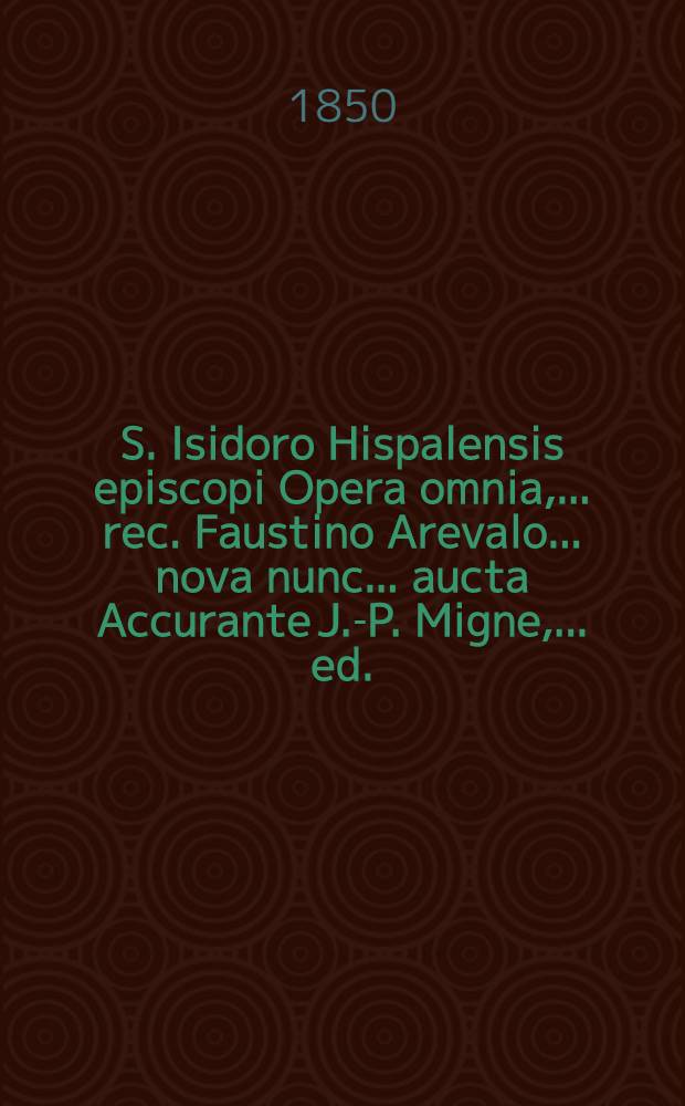 S. Isidoro Hispalensis episcopi Opera omnia, ... rec. Faustino Arevalo ... nova nunc ... aucta Accurante J.-P. Migne, ... ed. : T. 1-8