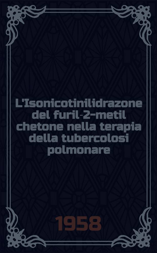 L'Isonicotinilidrazone del furil-2-metil chetone nella terapia della tubercolosi polmonare : Contributi sperimentali e clinici : Raccolta