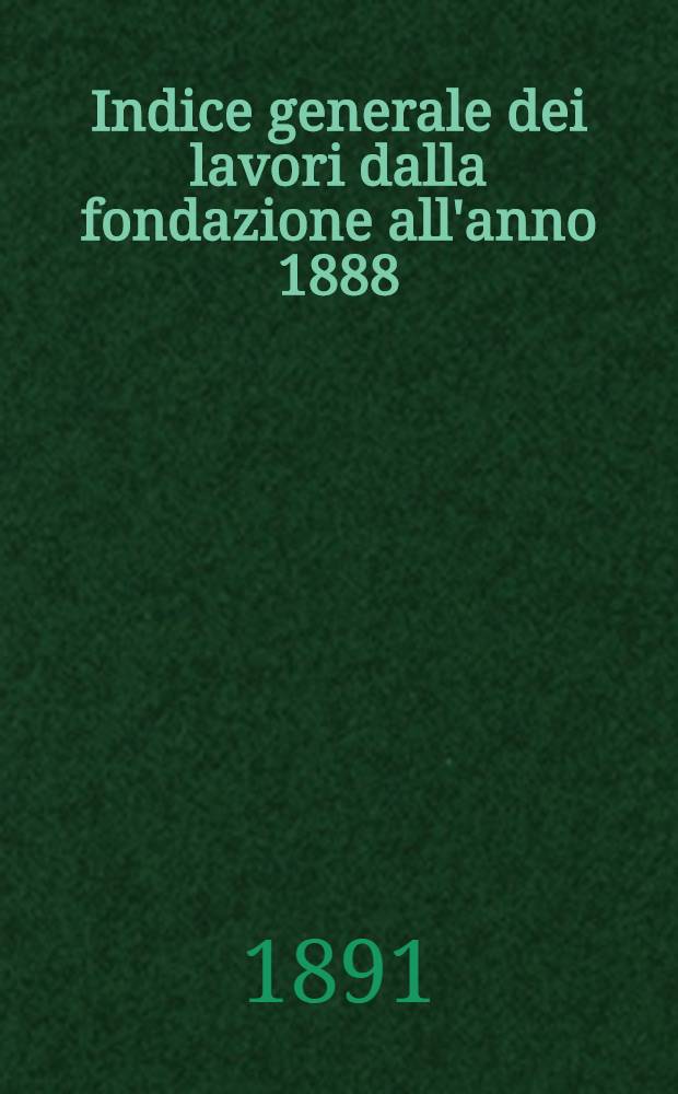 Indice generale dei lavori dalla fondazione all'anno 1888