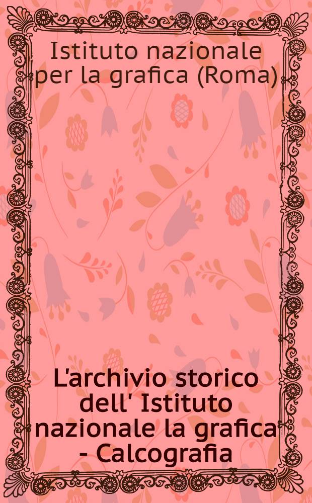 L'archivio storico dell' Istituto nazionale la grafica - Calcografia (1826-1945) : Inventario