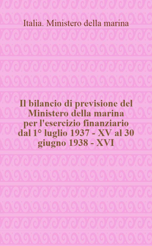Il bilancio di previsione del Ministero della marina per l'esercizio finanziario dal 1° luglio 1937 - XV al 30 giugno 1938 - XVI