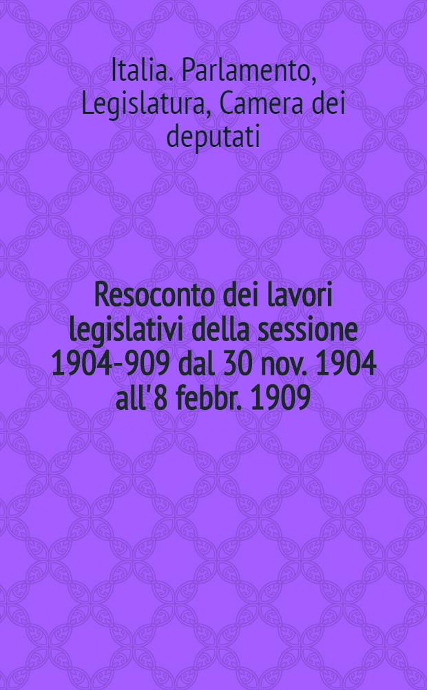 Resoconto dei lavori legislativi della sessione 1904-909 dal 30 nov. 1904 all' 8 febbr. 1909
