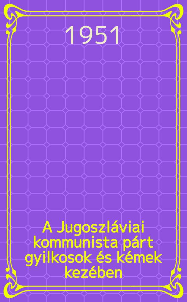 A Jugoszl&aacute;viai kommunista p&aacute;rt gyilkosok &eacute;s k&eacute;mek kez&eacute;ben : Dokumentum-&eacute;s cikkgyűjtem&eacute;ny : Rom&aacute;nb&oacute;l ford&iacute;totta