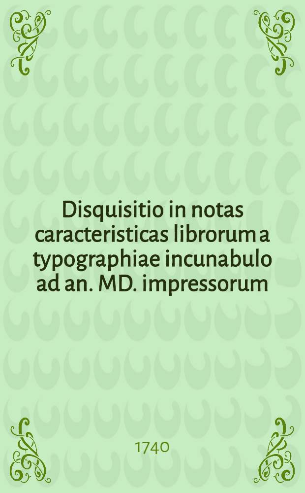 Disquisitio in notas caracteristicas librorum a typographiae incunabulo ad an. MD. impressorum : Ex antiquissimis codicibus investigatas et rarissimorum scriptorum recensione confirmatas : In jubilaei typographici terii mnemosynon conscripta