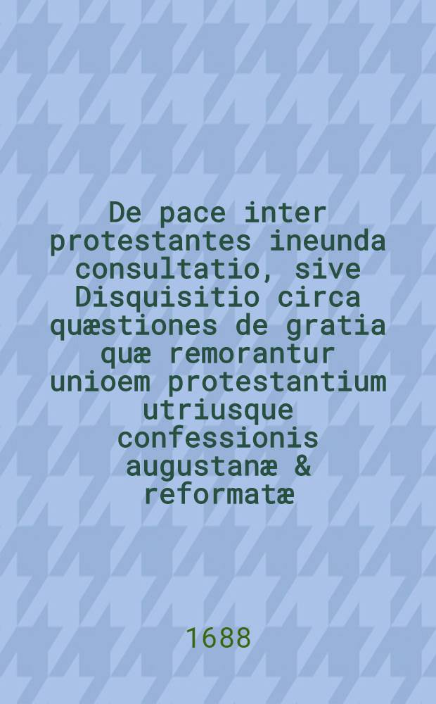 De pace inter protestantes ineunda consultatio, sive Disquisitio circa quæstiones de gratia quæ remorantur unioem protestantium utriusque confessionis augustanæ & reformatæ, & circa rationem quæ hæ lites, & alia componi possint