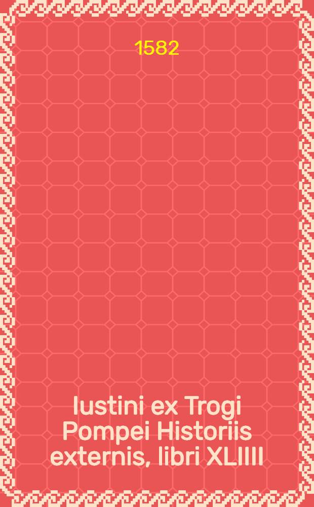 Iustini ex Trogi Pompei Historiis externis, libri XLIIII : Adiecta est monarchiarum omnium tabula ex fidelissimis historijs cellecta : Cum indice rerum & verborum