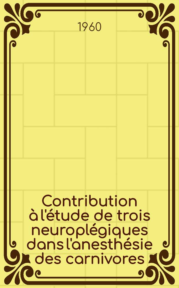 Contribution &agrave; l'&eacute;tude de trois neuropl&eacute;giques dans l'anesth&eacute;sie des carnivores (6484 RP, 7044 RP, 7204 RP) : Th&egrave;se ..