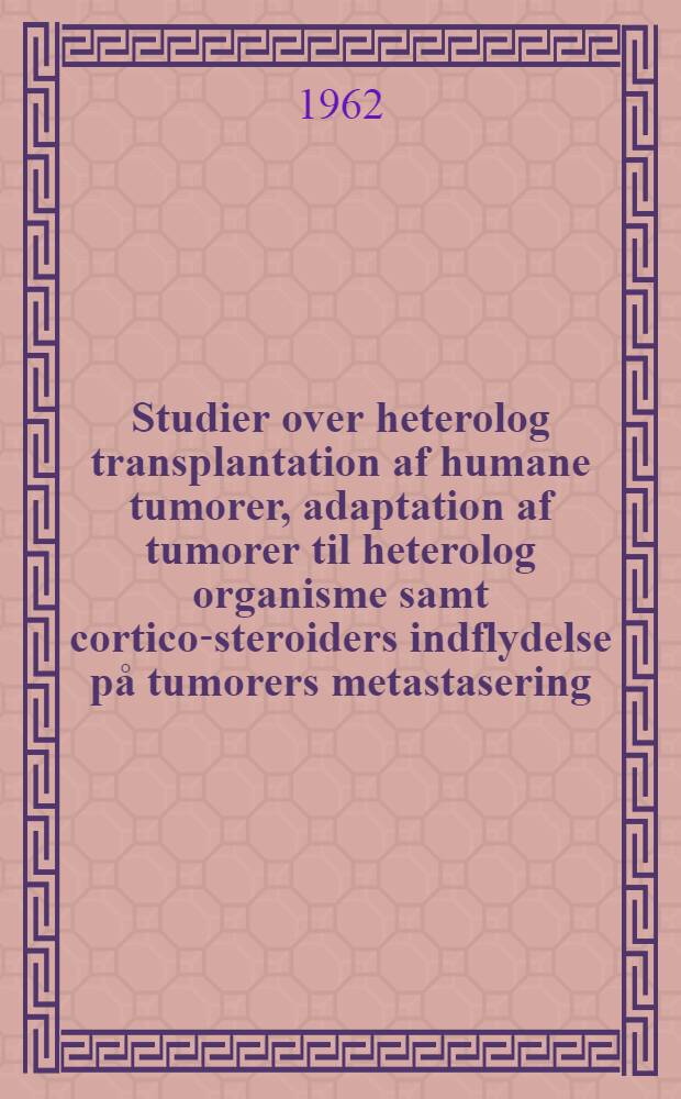 Studier over heterolog transplantation af humane tumorer, adaptation af tumorer til heterolog organisme samt cortico-steroiders indflydelse på tumorers metastasering