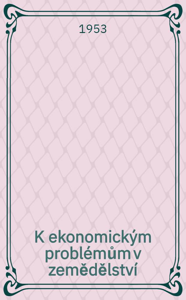 K ekonomick&yacute;m probl&eacute;mům v zemědělstv&iacute; : Sborn&iacute;k stati a diskusn&iacute;ch př&iacute;spěvku z II celost&aacute;tn&iacute; konference zěmědelsk&yacute;ch ekonomů v Praze ze dne 3-4 ledna 1953