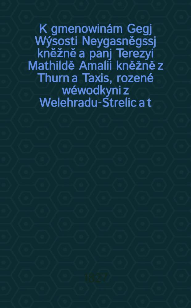 K gmenowinám Gegj Wýsosti Neygasněgssj kněžně a panj Terezyi Mathildě Amalii kněžně z Thurn a Taxis, rozené wéwodkyni z Welehradu-Strelic a t.d.