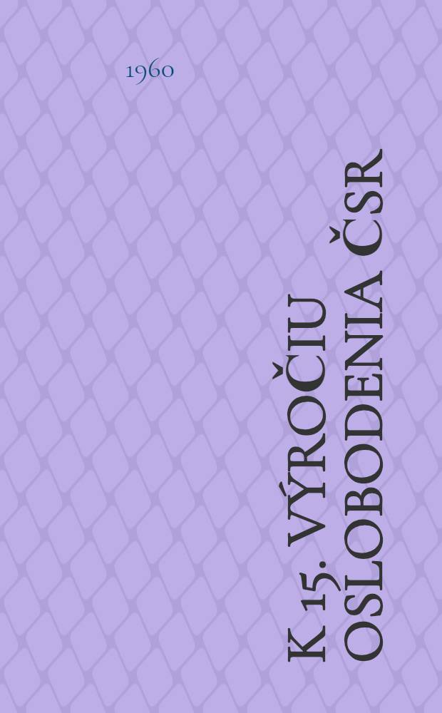 K 15. výročiu oslobodenia ČSR : Oslobodzovacie boje Sovietskej armády v rokoch 1944-1945 : Účasť rumunskej armády pri oslobodzovaní ČSR