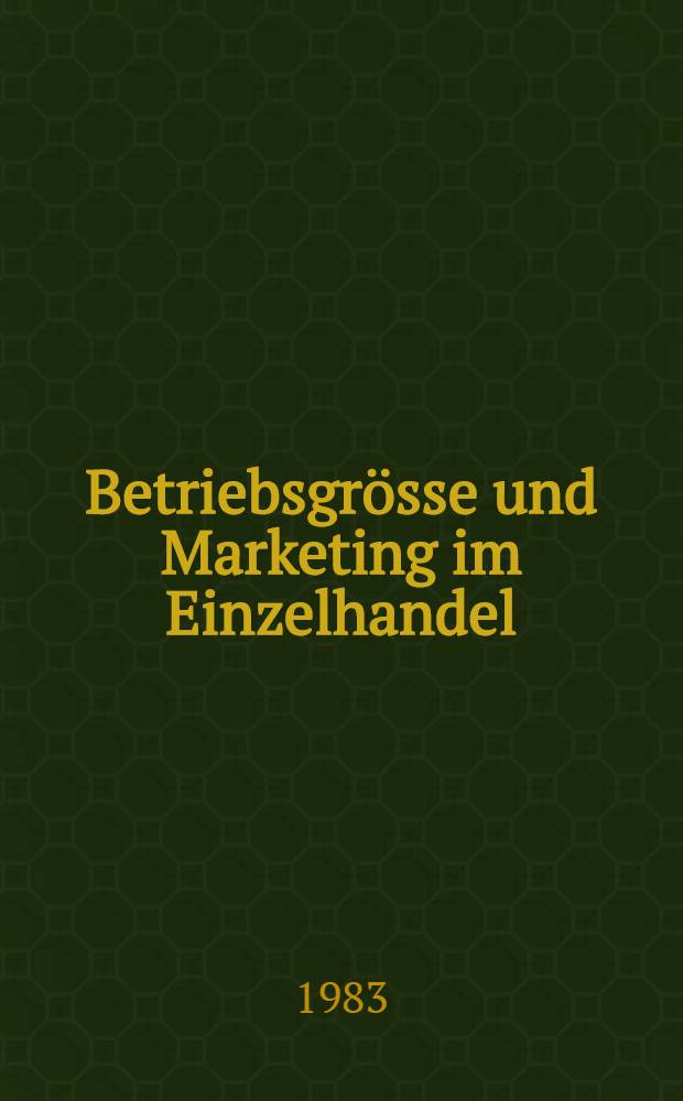 Betriebsgrösse und Marketing im Einzelhandel : Grundlagen u. Anwendung eines situativ orientierten Bezugsrahmens zur Analyse von Betriebsgrößenwirkungen im Absatzbereich von Einzelhandelsunternehmungen : Diss