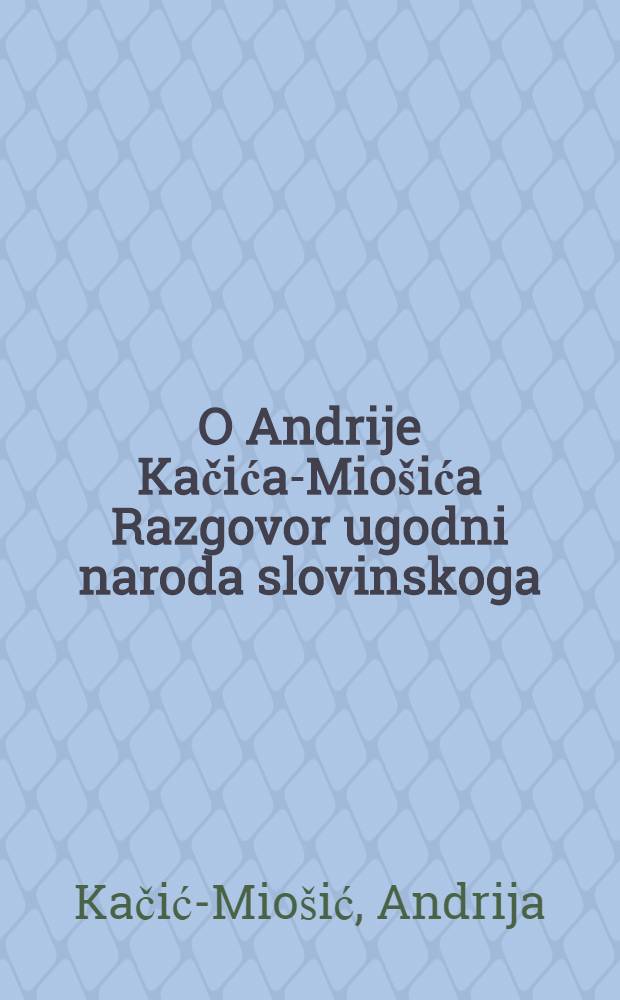 O Andrije Kačića-Miošića Razgovor ugodni naroda slovinskoga