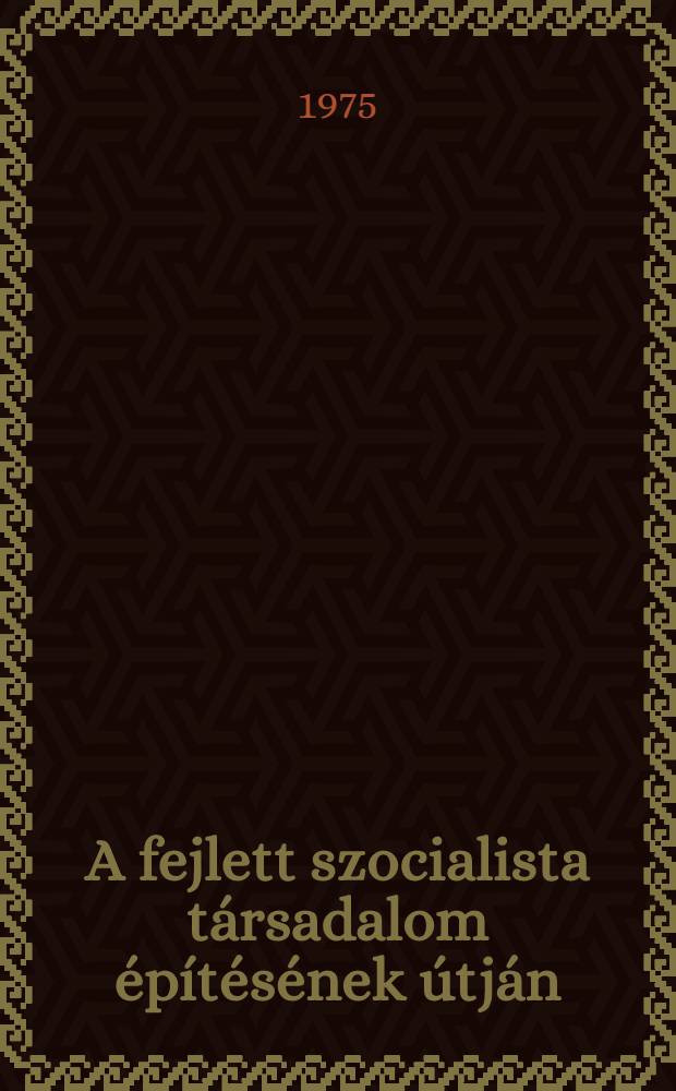 A fejlett szocialista t&aacute;rsadalom &eacute;p&iacute;t&eacute;s&eacute;nek &uacute;tj&aacute;n