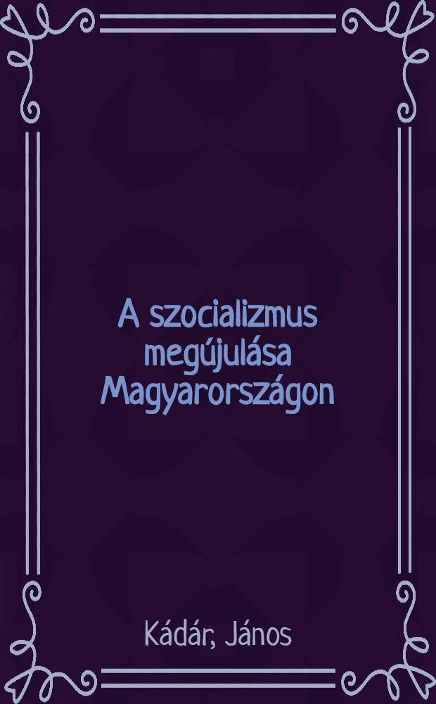 A szocializmus megújulása Magyarországon : Vál. beszédek és cikkek, 1957-1986