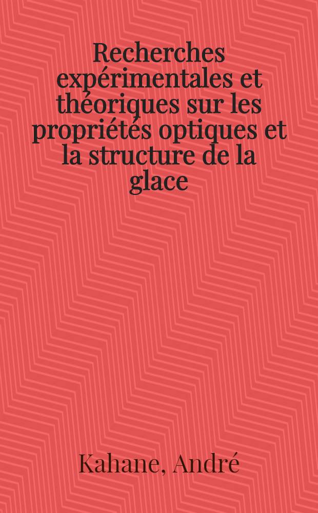 Recherches exp&eacute;rimentales et th&eacute;oriques sur les propri&eacute;t&eacute;s optiques et la structure de la glace: 1-re th&egrave;se; Propositions donn&eacute;es par la Facult&eacute;: 2-e th&egrave;se: Th&egrave;ses pr&eacute;sent&eacute;es &agrave; la Facult&eacute; des science de l'Univ. de Paris ... / par Andr&eacute; Kahane