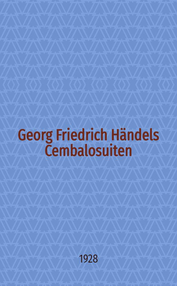 Georg Friedrich Händels Cembalosuiten : Inaug.-Diss. ... der Philos. Fak. der Friedrich-Wilhelms-Univ. zu Berlin