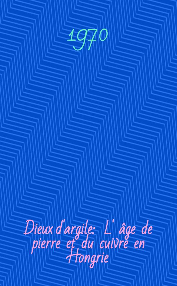 Dieux d'argile : L' &acirc;ge de pierre et du cuivre en Hongrie