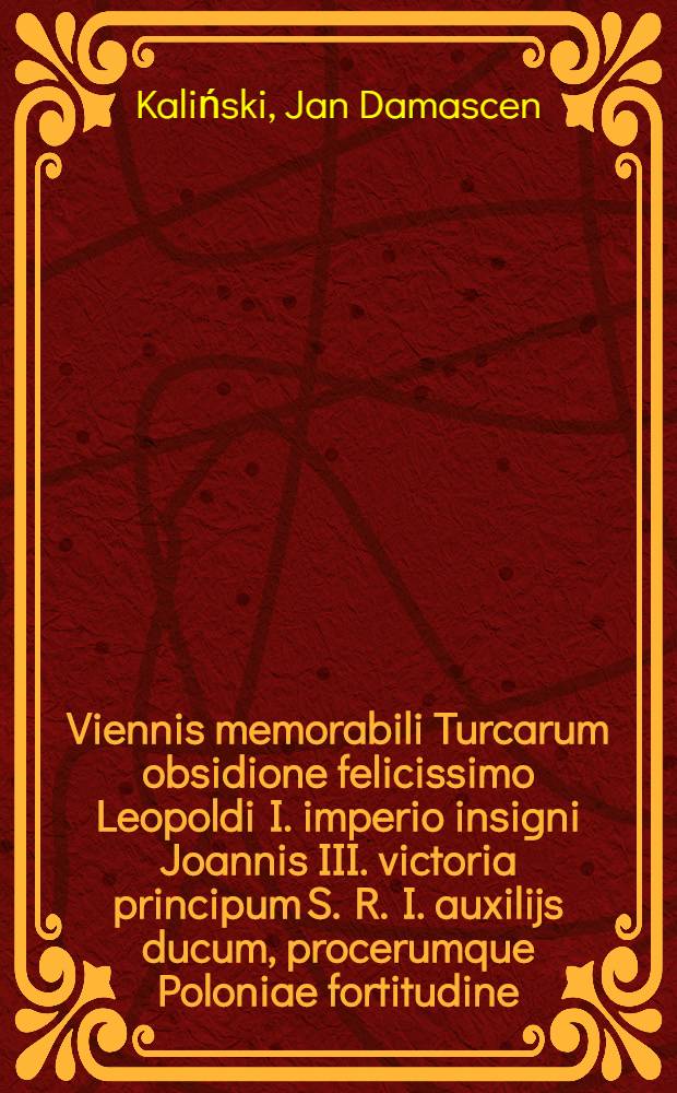 Viennis memorabili Turcarum obsidione felicissimo Leopoldi I. imperio insigni Joannis III. victoria principum S. R. I. auxilijs ducum, procerumque Poloniae fortitudine, Asiae exitio gloriosa : Illustrissimo ac excellentissimo domino D. Joanni, comiti in Koniecpole & Brody, Koniecpolski palatino Syradiae, ejusdemque belli Viennensis, in theatro Martis actori meritissimo, vectigali musa Joann. Damasceni &agrave; Matre Dei, Scholarum piarum sacerdotis consecrata