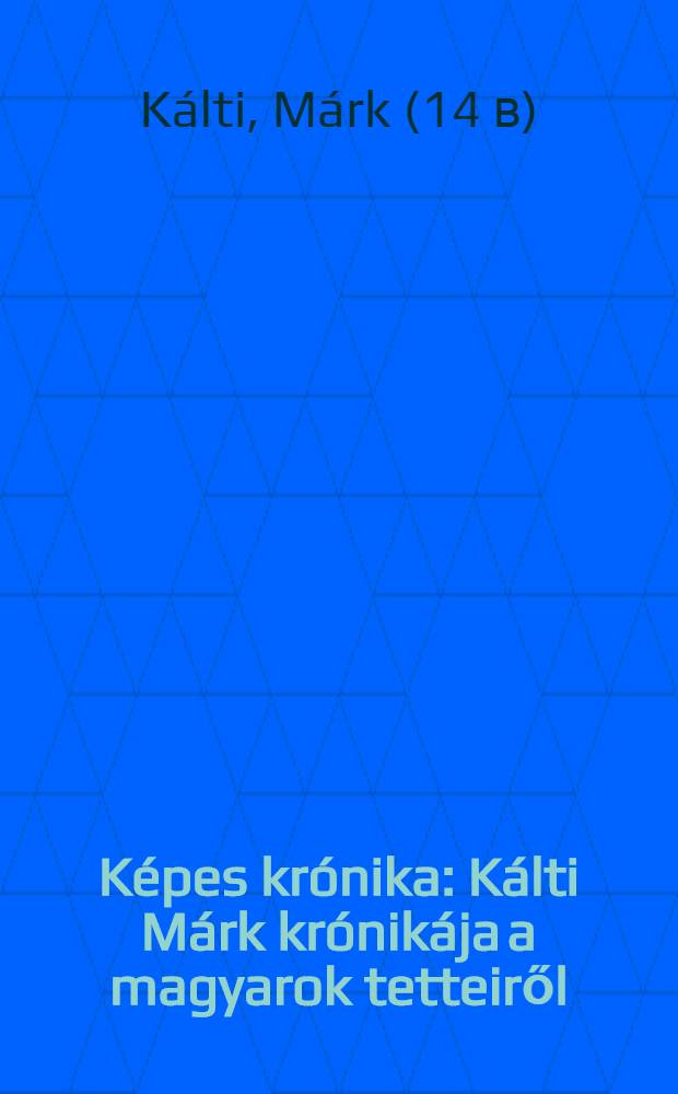Képes krónika : Kálti Márk krónikája a magyarok tetteiről