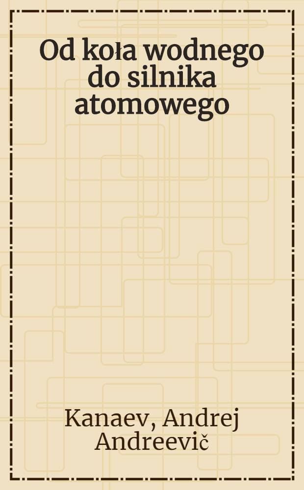 Od koła wodnego do silnika atomowego