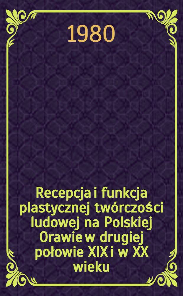 Recepcja i funkcja plastycznej tw&oacute;rczości ludowej na Polskiej Orawie w drugiej połowie XIX i w XX wieku = Artes plasticae posteriore saeculi XIX parte et saeculo XX a populo Oraviae Polonae excultae ad vitam eiusdem populi quantam vim habuerint