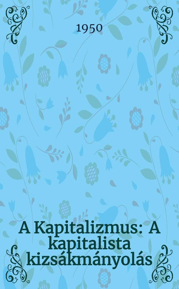 A Kapitalizmus : A kapitalista kizs&aacute;km&aacute;nyol&aacute;s : A proletari&aacute;tus a kapitalista t&aacute;rsadalom s&iacute;r&aacute;s&oacute;ja