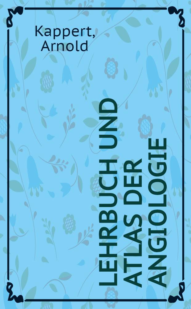 Lehrbuch und Atlas der Angiologie : Erkrankungen der Arterien, Venen, Kapillaren und Lymphgefässe : Diagnose und Therapie; Begutachtung, Anatomie, Physiologie, pathologische Anatomie und Pathophysiologie