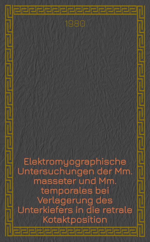Elektromyographische Untersuchungen der Mm. masseter und Mm. temporales bei Verlagerung des Unterkiefers in die retrale Kotaktposition : Inaug.-Diss