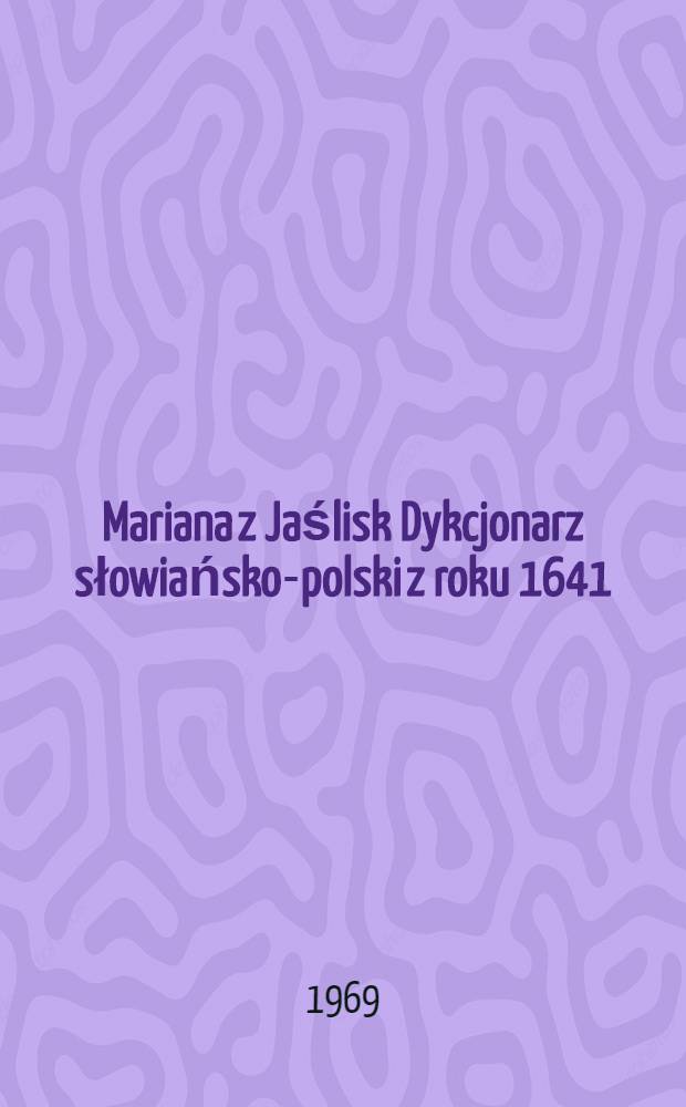 Mariana z Jaślisk Dykcjonarz słowiańsko-polski z roku 1641 (Dictionarium sclauo-polonicum ...)