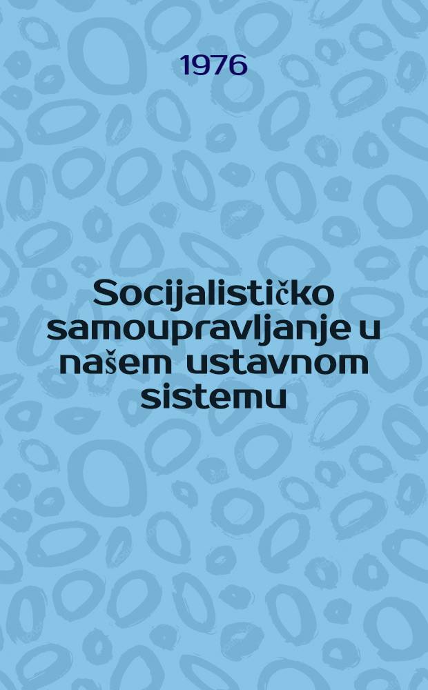 Socijalističko samoupravljanje u našem ustavnom sistemu : Zbornik radova o novom Ustavu SFRJ u periodu od 1971 do 1974 g.