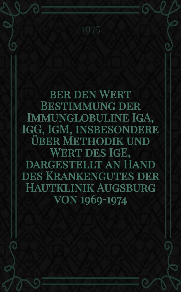 Über den Wert Bestimmung der Immunglobuline IgA, IgG, IgM, insbesondere über Methodik und Wert des IgE, dargestellt an Hand des Krankengutes der Hautklinik Augsburg von 1969-1974 : Inaug.-Diss. ... der Med. Fakl. der ... Univ. zu Tübingen