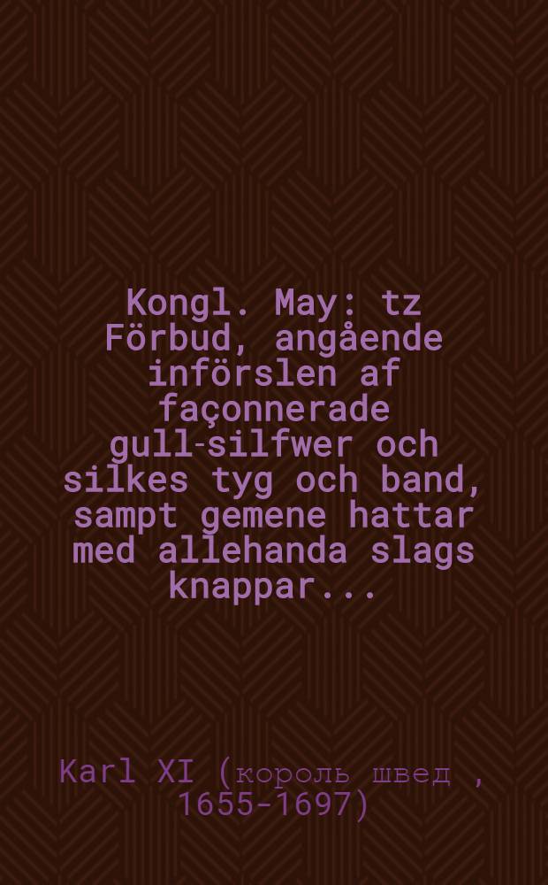 Kongl. May: tz Förbud, angående införslen af façonnerade gull-silfwer och silkes tyg och band, sampt gemene hattar med allehanda slags knappar ... : Daterat Stockholm, den 3. Aprilis, åhr 1688