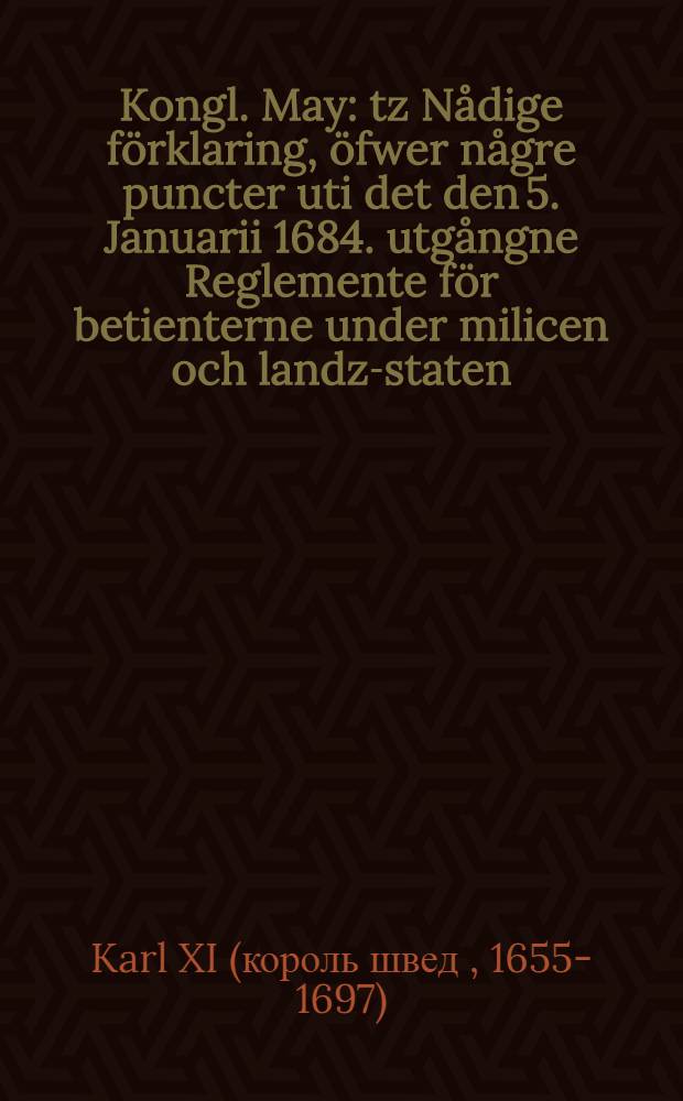 Kongl. May: tz Nådige förklaring, öfwer någre puncter uti det den 5. Januarii 1684. utgångne Reglemente för betienterne under milicen och landz-staten, angående de dem anslagne hemmans häfd och nyttiande