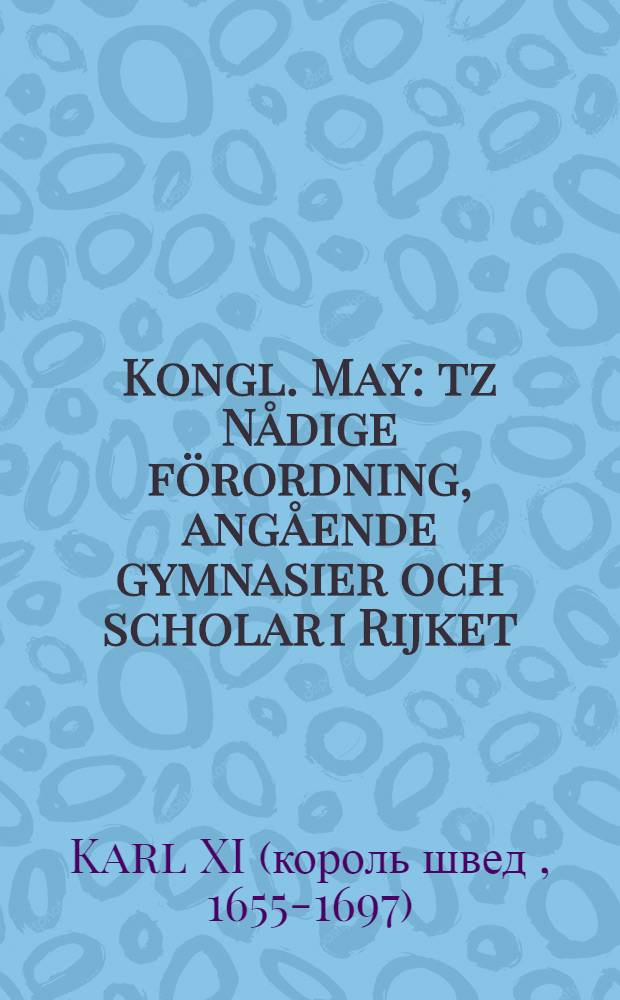 Kongl. May: tz Nådige förordning, angående gymnasier och scholar i Rijket : Gifwen Stockholm, den 31. Januarii, åhr 1693