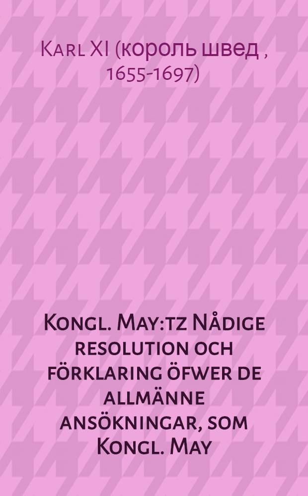 Kongl. May:tz Nådige resolution och förklaring öfwer de allmänne ansökningar, som Kongl. May:tz tro-män och undersätere, biskoparne och samtelige clericiet wid denne Rijkzdagen glordt och inlefwererat hafwa : Gifwen i Stockholm, den 6. Martii, åhr 1689