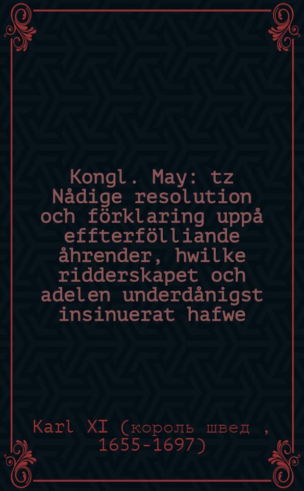 Kongl. May : tz N&aring;dige resolution och f&ouml;rklaring upp&aring; effterf&ouml;lliande &aring;hrender, hwilke ridderskapet och adelen underd&aring;nigst insinuerat hafwe : Datum Stockholm, den 4. Decemb. 1680