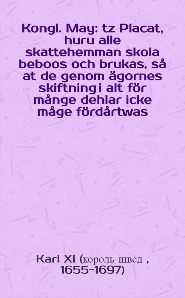 Kongl. May : tz Placat, huru alle skattehemman skola beboos och brukas, så at de genom ägornes skiftning i alt för månge dehlar icke måge fördårtwas : Daterat Linkiöping, den 10. Junii, anno 1684
