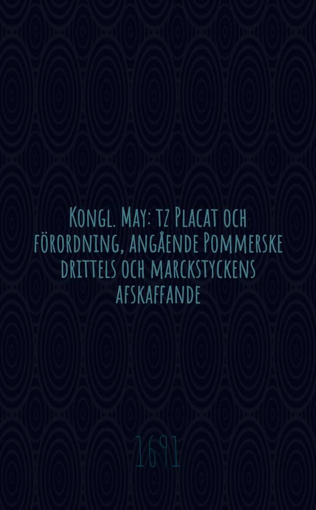 Kongl. May: tz Placat och förordning, angående Pommerske drittels och marckstyckens afskaffande : Daterat den 11. Decembris, åhr 1691