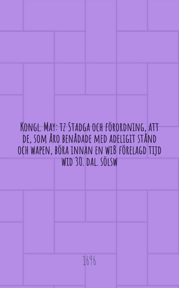 Kongl. May: tz Stadga och förordning, att de, som åro benådade med adeligit stånd och wapen, böra innan en wiß förelagd tijd wid 30. dal. sölsw. myntz böter låta sig på Riddarhuuset inskriswa: Gifwen Stockholm, den 21. Februarii, anno 1696