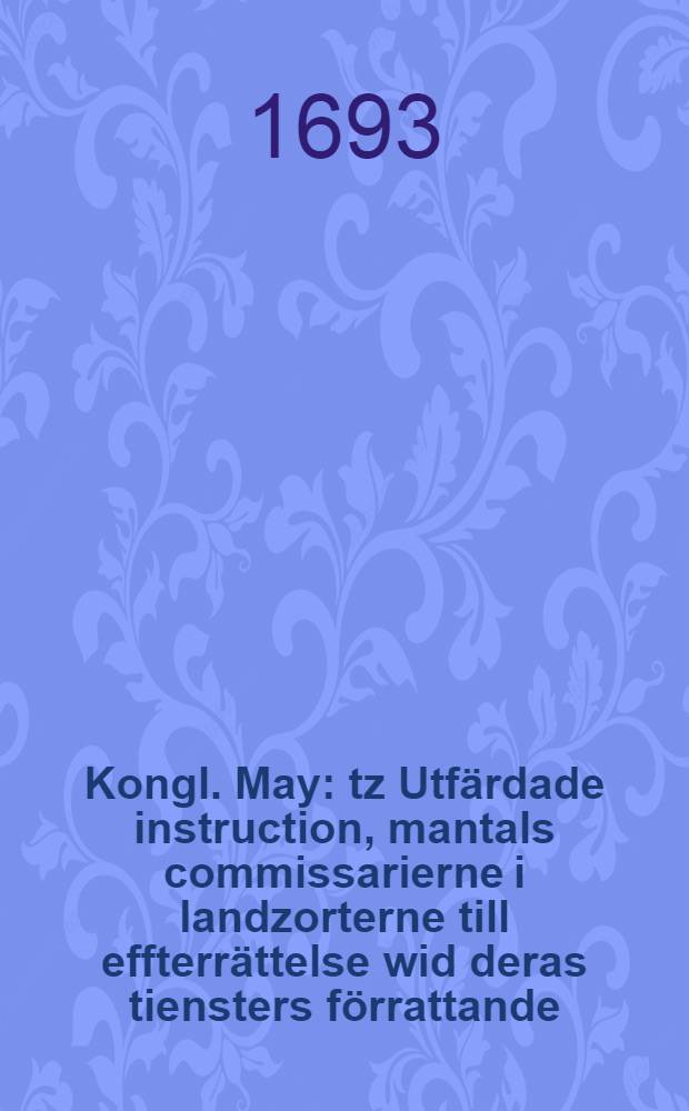 Kongl. May: tz Utf&auml;rdade instruction, mantals commissarierne i landzorterne till effterr&auml;ttelse wid deras tiensters f&ouml;rrattande : Daterad Stockholm, den 20. Decemb. 1693