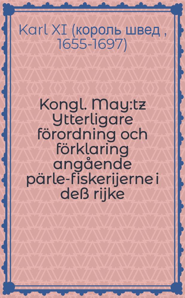 Kongl. May:tz Ytterligare förordning och förklaring angående pärle-fiskerijerne i deß rijke : Gifwen Upsala, den 29. Junii, åhr 1692