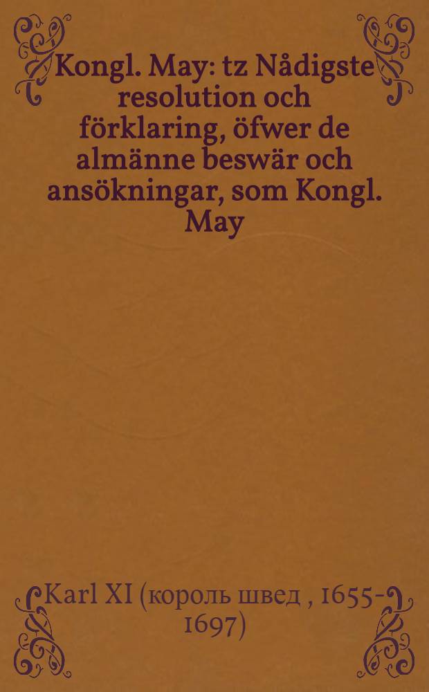 Kongl. May: tz Nådigste resolution och förklaring, öfwer de almänne beswär och ansökningar, som Kongl. May: tz tro män och undersåtare biskopar och samptel. pråsterskapet wid denne wäl öfwerståndne Rijksdag i underdänighet giort och inlefwererat hafwa: Gifwen Stockholm, den 17. Decemb., anno 1697