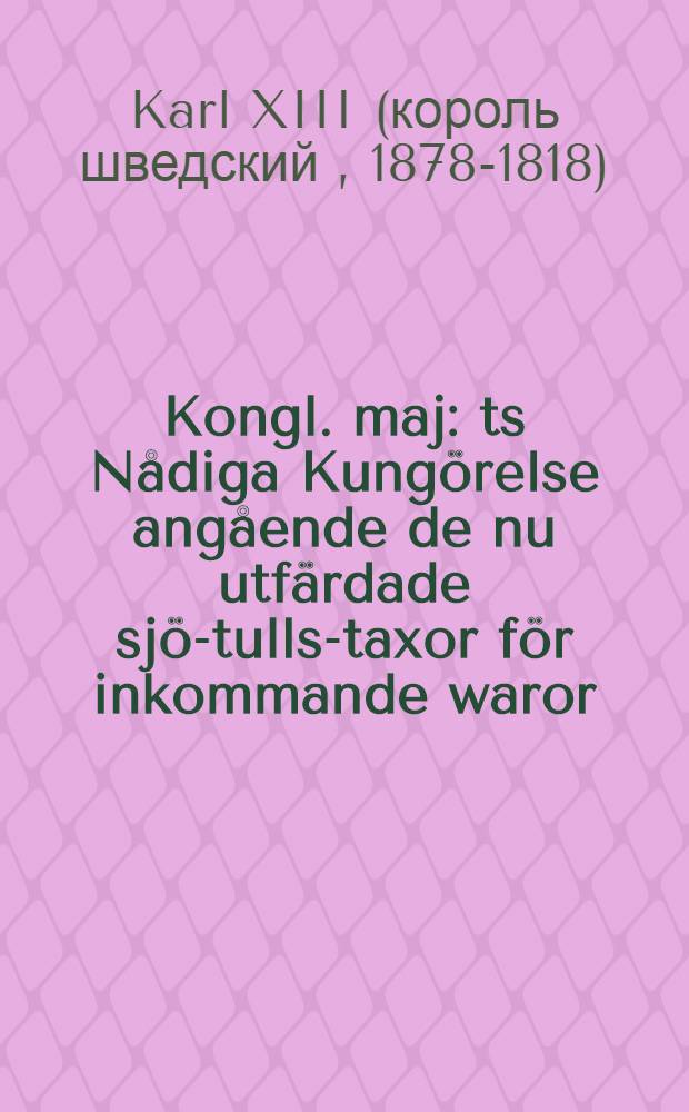 Kongl. maj : ts Nådiga Kungörelse angående de nu utfärdade sjö-tulls-taxor för inkommande waror; giften Stockholm slott den 20 martii 1816